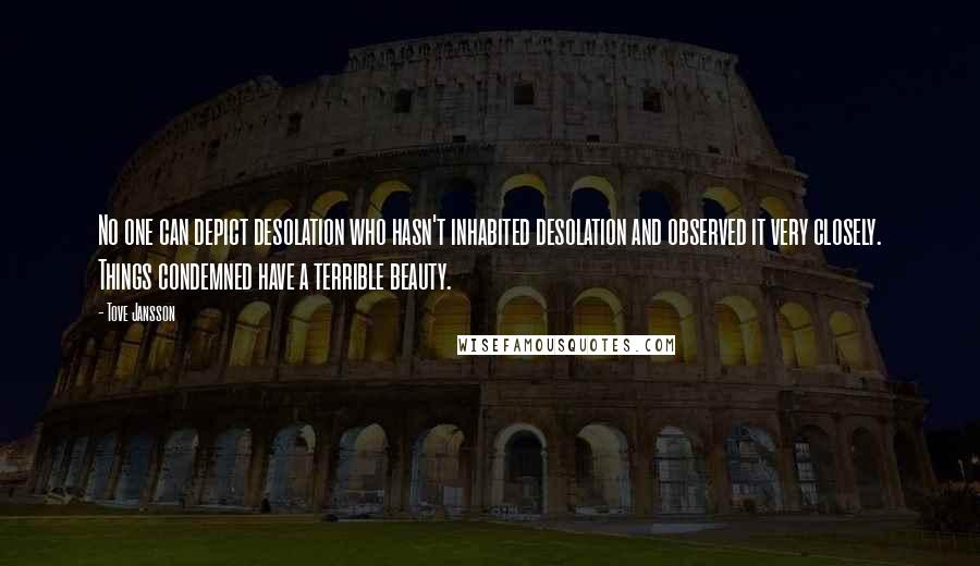 Tove Jansson Quotes: No one can depict desolation who hasn't inhabited desolation and observed it very closely. Things condemned have a terrible beauty.