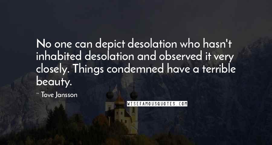 Tove Jansson Quotes: No one can depict desolation who hasn't inhabited desolation and observed it very closely. Things condemned have a terrible beauty.