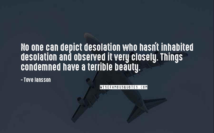 Tove Jansson Quotes: No one can depict desolation who hasn't inhabited desolation and observed it very closely. Things condemned have a terrible beauty.