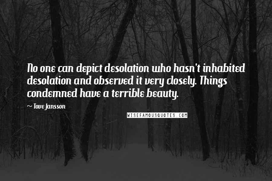 Tove Jansson Quotes: No one can depict desolation who hasn't inhabited desolation and observed it very closely. Things condemned have a terrible beauty.