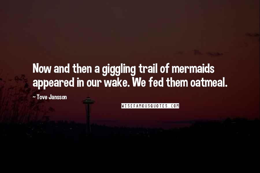 Tove Jansson Quotes: Now and then a giggling trail of mermaids appeared in our wake. We fed them oatmeal.