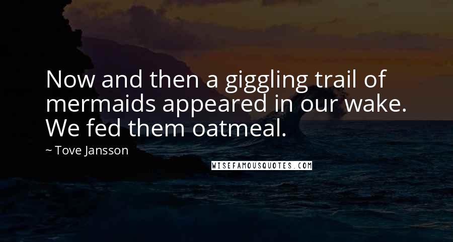 Tove Jansson Quotes: Now and then a giggling trail of mermaids appeared in our wake. We fed them oatmeal.