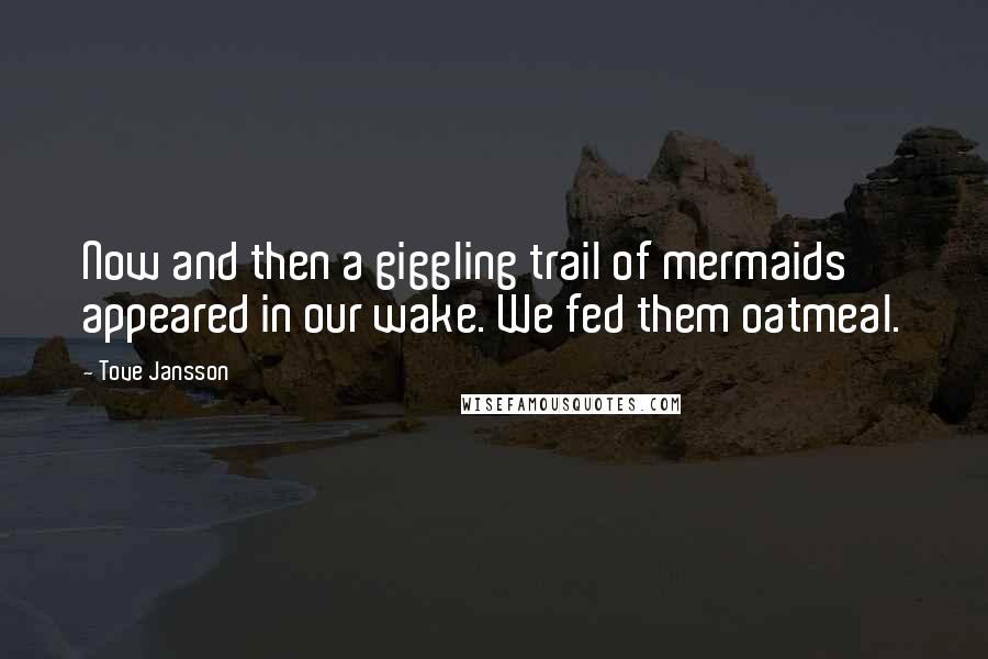 Tove Jansson Quotes: Now and then a giggling trail of mermaids appeared in our wake. We fed them oatmeal.