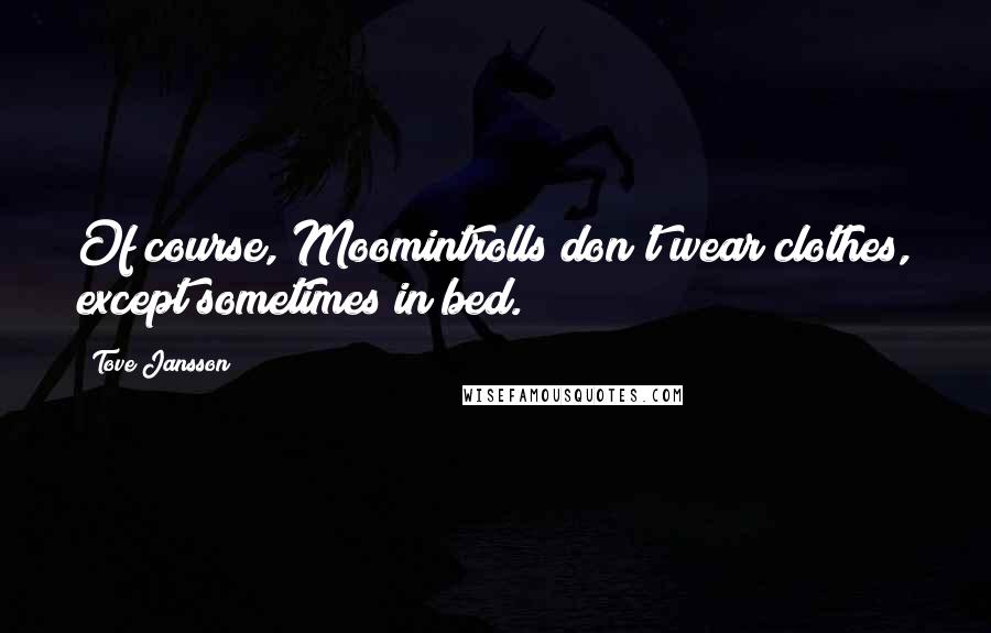 Tove Jansson Quotes: Of course, Moomintrolls don't wear clothes, except sometimes in bed.