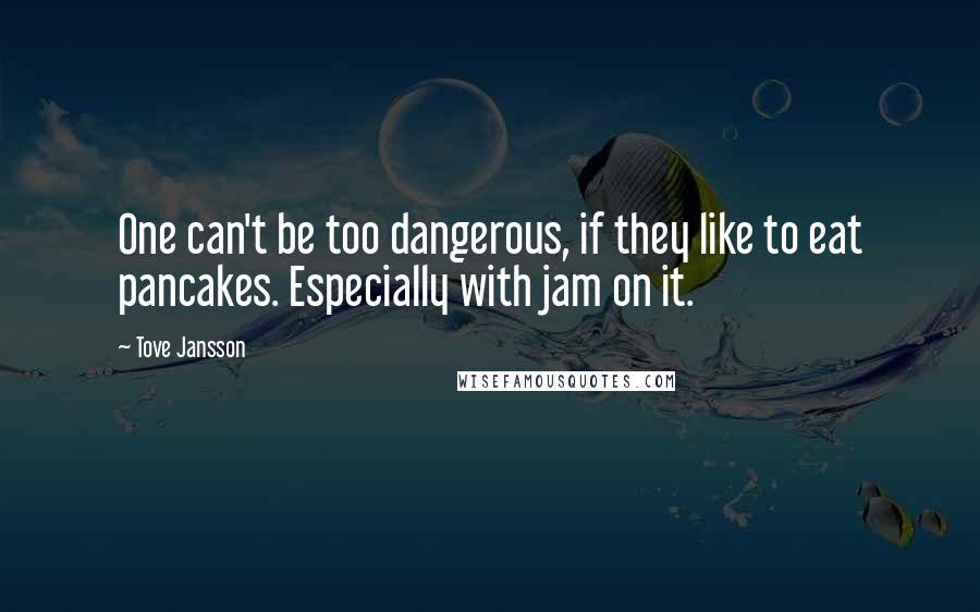 Tove Jansson Quotes: One can't be too dangerous, if they like to eat pancakes. Especially with jam on it.