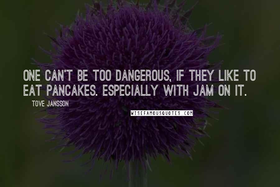 Tove Jansson Quotes: One can't be too dangerous, if they like to eat pancakes. Especially with jam on it.