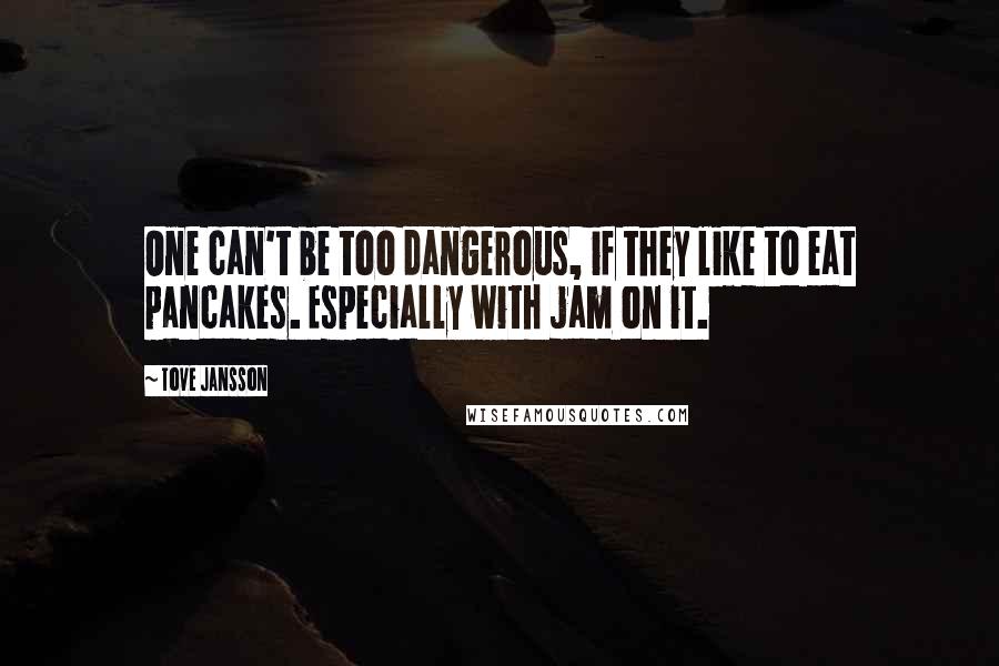 Tove Jansson Quotes: One can't be too dangerous, if they like to eat pancakes. Especially with jam on it.