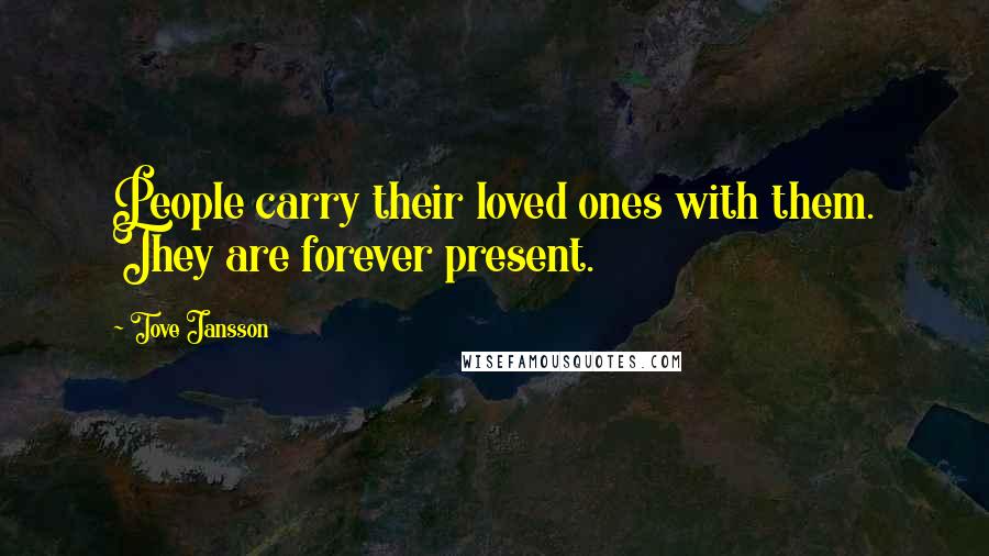 Tove Jansson Quotes: People carry their loved ones with them. They are forever present.