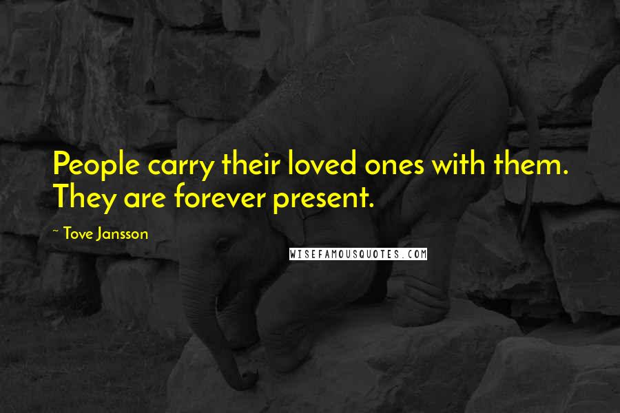 Tove Jansson Quotes: People carry their loved ones with them. They are forever present.