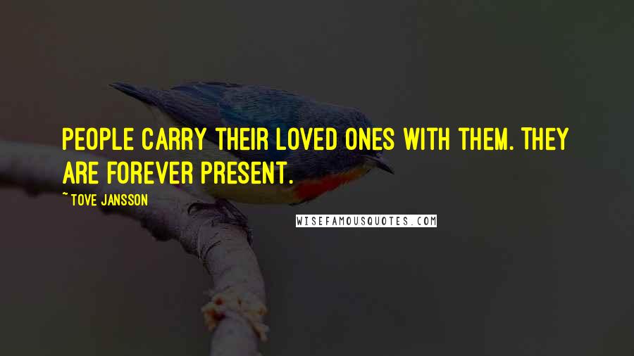 Tove Jansson Quotes: People carry their loved ones with them. They are forever present.