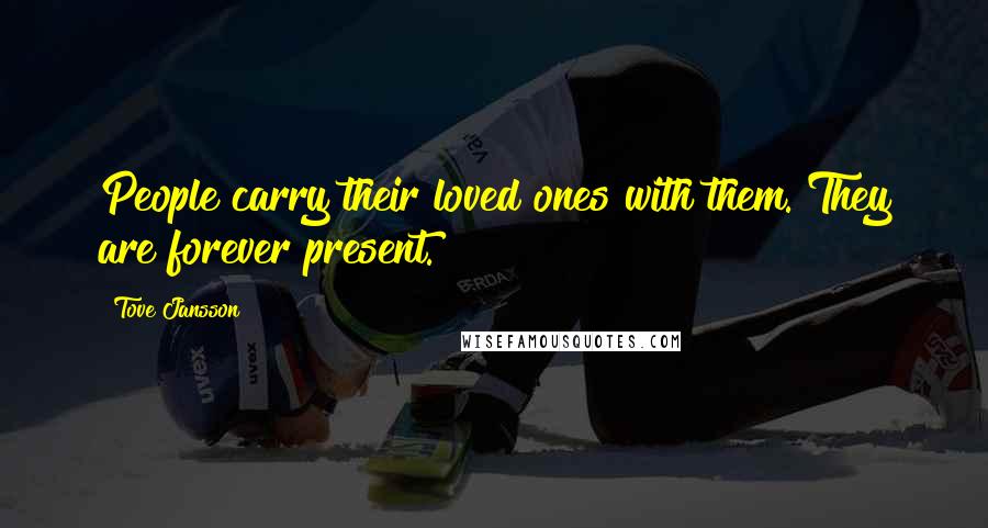 Tove Jansson Quotes: People carry their loved ones with them. They are forever present.