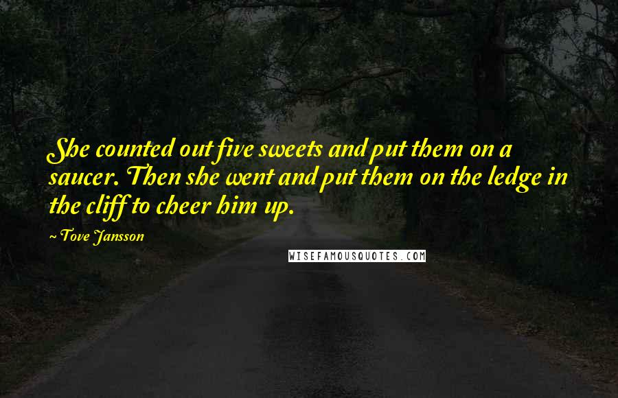 Tove Jansson Quotes: She counted out five sweets and put them on a saucer. Then she went and put them on the ledge in the cliff to cheer him up.