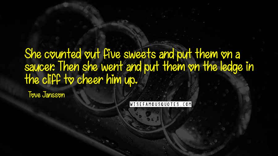 Tove Jansson Quotes: She counted out five sweets and put them on a saucer. Then she went and put them on the ledge in the cliff to cheer him up.