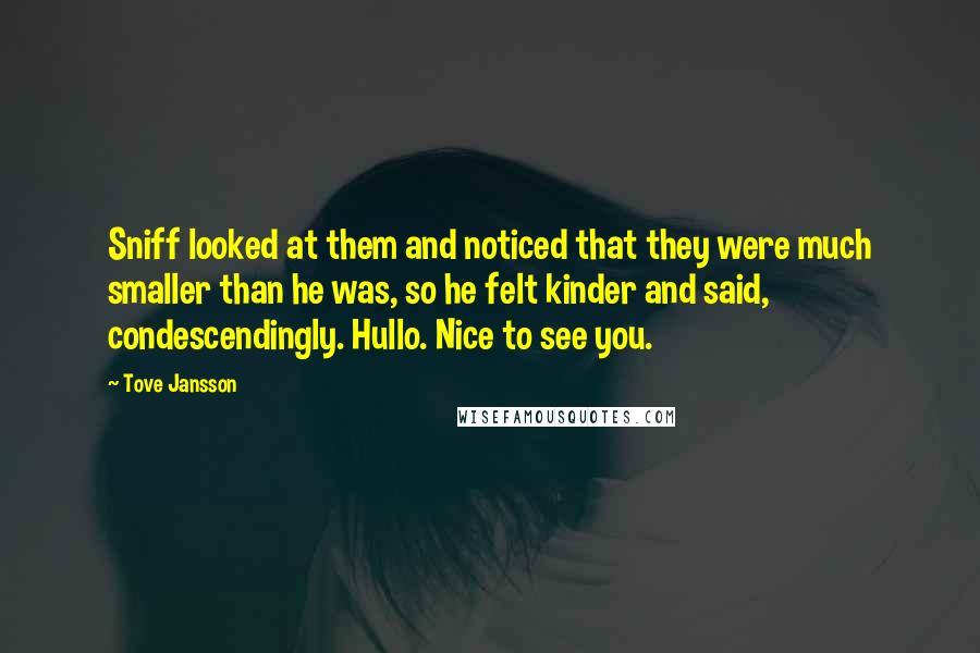 Tove Jansson Quotes: Sniff looked at them and noticed that they were much smaller than he was, so he felt kinder and said, condescendingly. Hullo. Nice to see you.