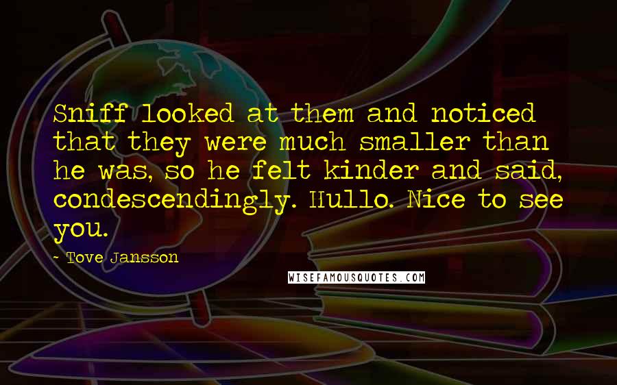 Tove Jansson Quotes: Sniff looked at them and noticed that they were much smaller than he was, so he felt kinder and said, condescendingly. Hullo. Nice to see you.