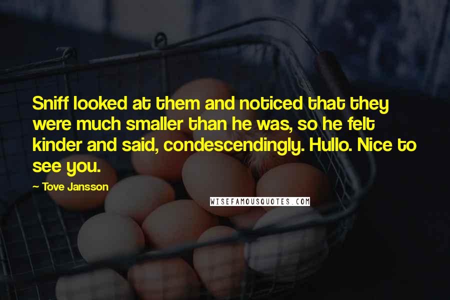 Tove Jansson Quotes: Sniff looked at them and noticed that they were much smaller than he was, so he felt kinder and said, condescendingly. Hullo. Nice to see you.