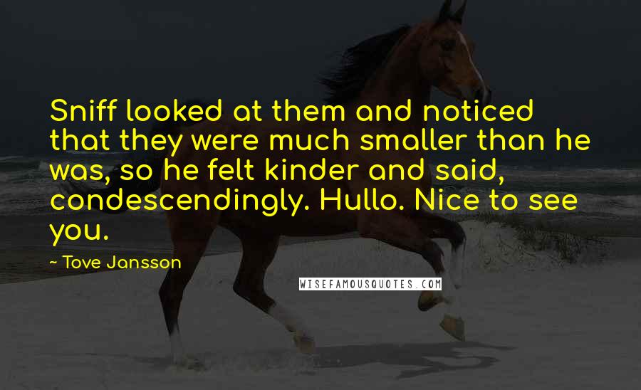 Tove Jansson Quotes: Sniff looked at them and noticed that they were much smaller than he was, so he felt kinder and said, condescendingly. Hullo. Nice to see you.