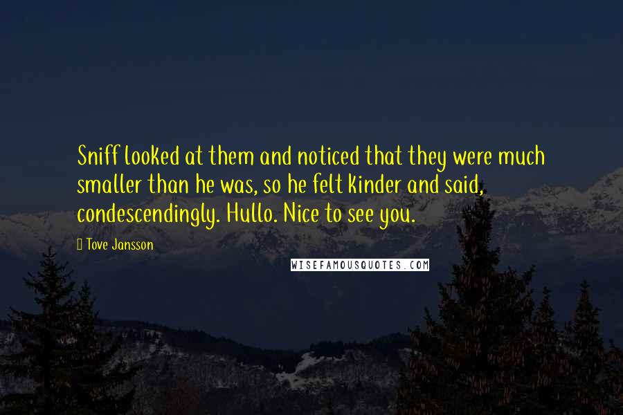 Tove Jansson Quotes: Sniff looked at them and noticed that they were much smaller than he was, so he felt kinder and said, condescendingly. Hullo. Nice to see you.