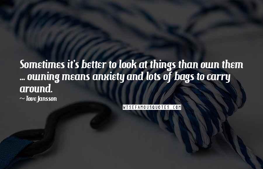 Tove Jansson Quotes: Sometimes it's better to look at things than own them ... owning means anxiety and lots of bags to carry around.