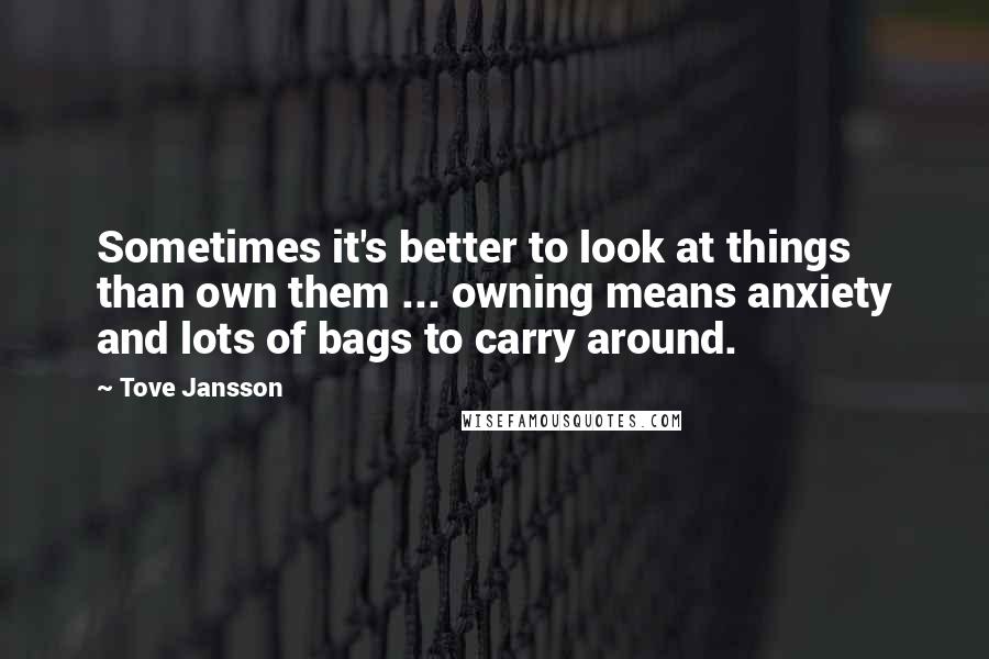 Tove Jansson Quotes: Sometimes it's better to look at things than own them ... owning means anxiety and lots of bags to carry around.