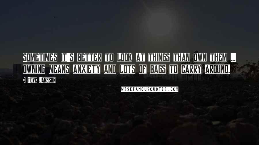 Tove Jansson Quotes: Sometimes it's better to look at things than own them ... owning means anxiety and lots of bags to carry around.