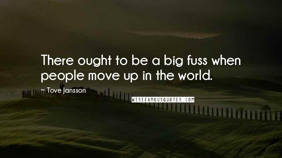 Tove Jansson Quotes: There ought to be a big fuss when people move up in the world.