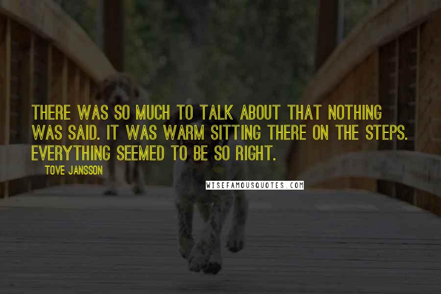 Tove Jansson Quotes: There was so much to talk about that nothing was said. It was warm sitting there on the steps. Everything seemed to be so right.
