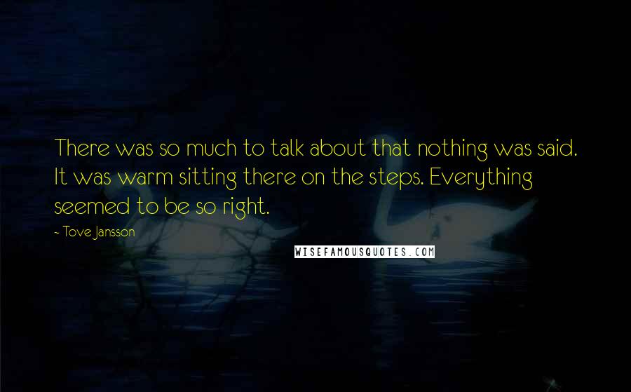 Tove Jansson Quotes: There was so much to talk about that nothing was said. It was warm sitting there on the steps. Everything seemed to be so right.