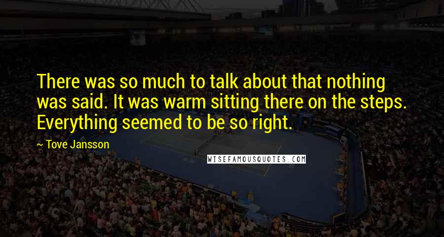 Tove Jansson Quotes: There was so much to talk about that nothing was said. It was warm sitting there on the steps. Everything seemed to be so right.