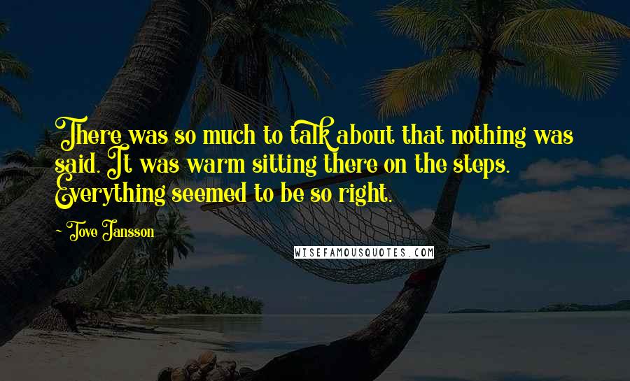 Tove Jansson Quotes: There was so much to talk about that nothing was said. It was warm sitting there on the steps. Everything seemed to be so right.