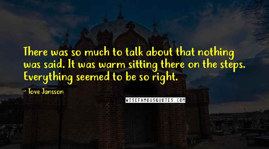 Tove Jansson Quotes: There was so much to talk about that nothing was said. It was warm sitting there on the steps. Everything seemed to be so right.