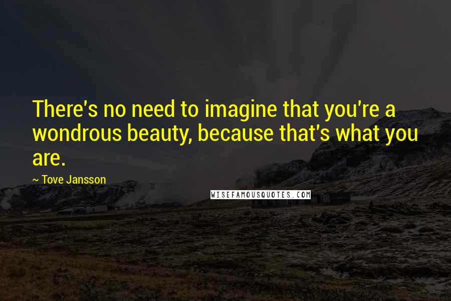 Tove Jansson Quotes: There's no need to imagine that you're a wondrous beauty, because that's what you are.