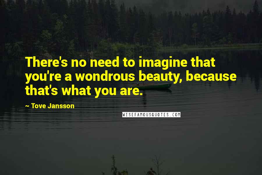 Tove Jansson Quotes: There's no need to imagine that you're a wondrous beauty, because that's what you are.