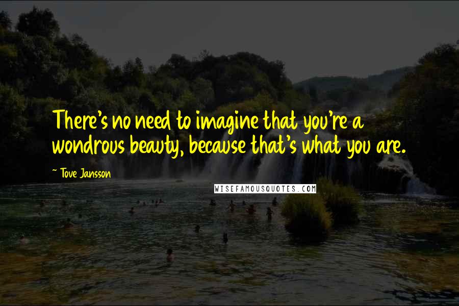 Tove Jansson Quotes: There's no need to imagine that you're a wondrous beauty, because that's what you are.