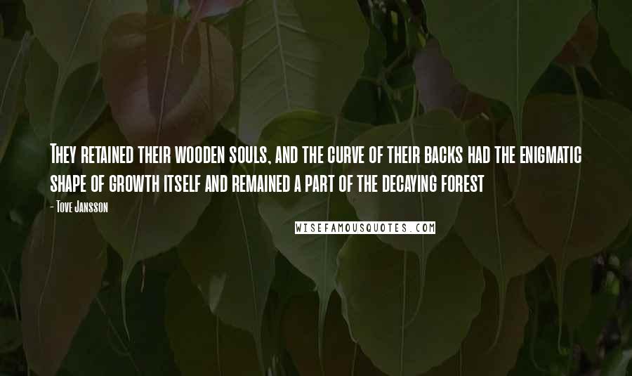 Tove Jansson Quotes: They retained their wooden souls, and the curve of their backs had the enigmatic shape of growth itself and remained a part of the decaying forest