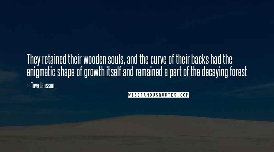 Tove Jansson Quotes: They retained their wooden souls, and the curve of their backs had the enigmatic shape of growth itself and remained a part of the decaying forest