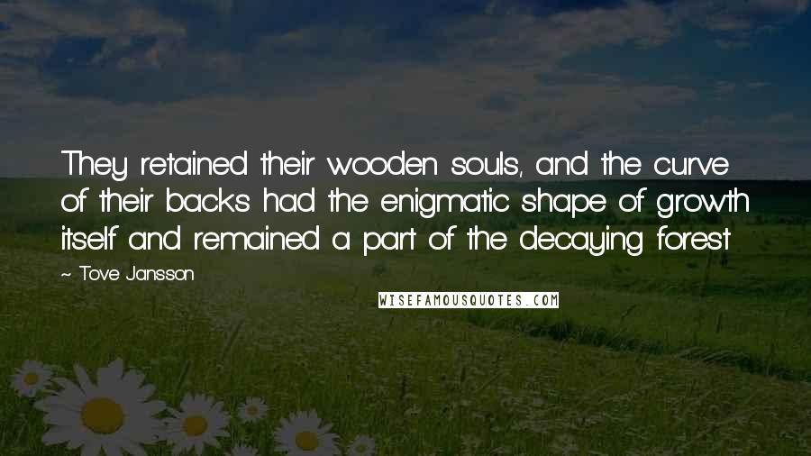Tove Jansson Quotes: They retained their wooden souls, and the curve of their backs had the enigmatic shape of growth itself and remained a part of the decaying forest