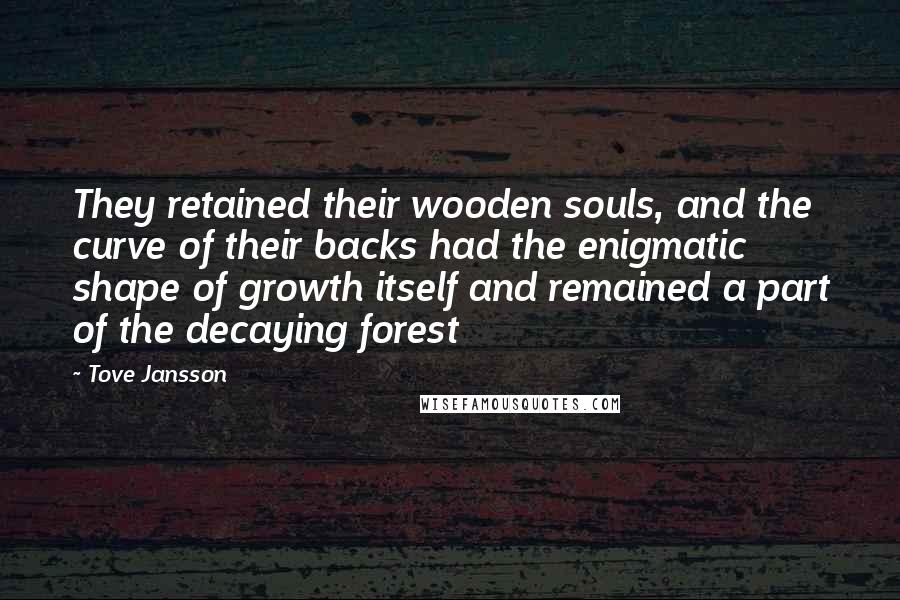 Tove Jansson Quotes: They retained their wooden souls, and the curve of their backs had the enigmatic shape of growth itself and remained a part of the decaying forest