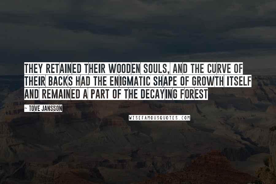 Tove Jansson Quotes: They retained their wooden souls, and the curve of their backs had the enigmatic shape of growth itself and remained a part of the decaying forest