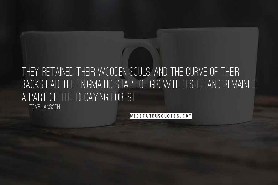 Tove Jansson Quotes: They retained their wooden souls, and the curve of their backs had the enigmatic shape of growth itself and remained a part of the decaying forest