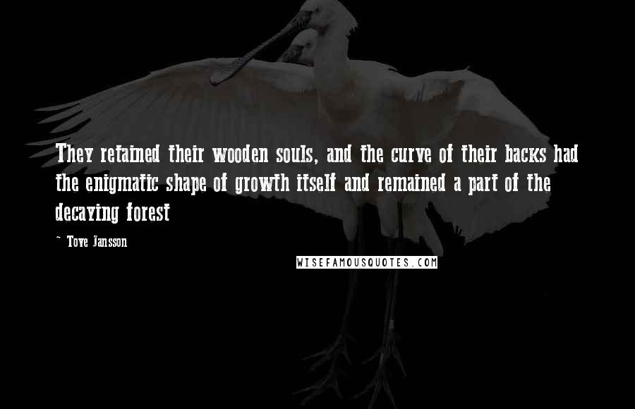 Tove Jansson Quotes: They retained their wooden souls, and the curve of their backs had the enigmatic shape of growth itself and remained a part of the decaying forest