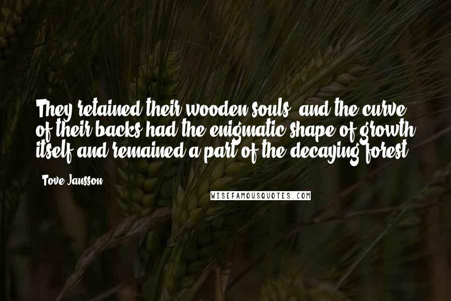 Tove Jansson Quotes: They retained their wooden souls, and the curve of their backs had the enigmatic shape of growth itself and remained a part of the decaying forest