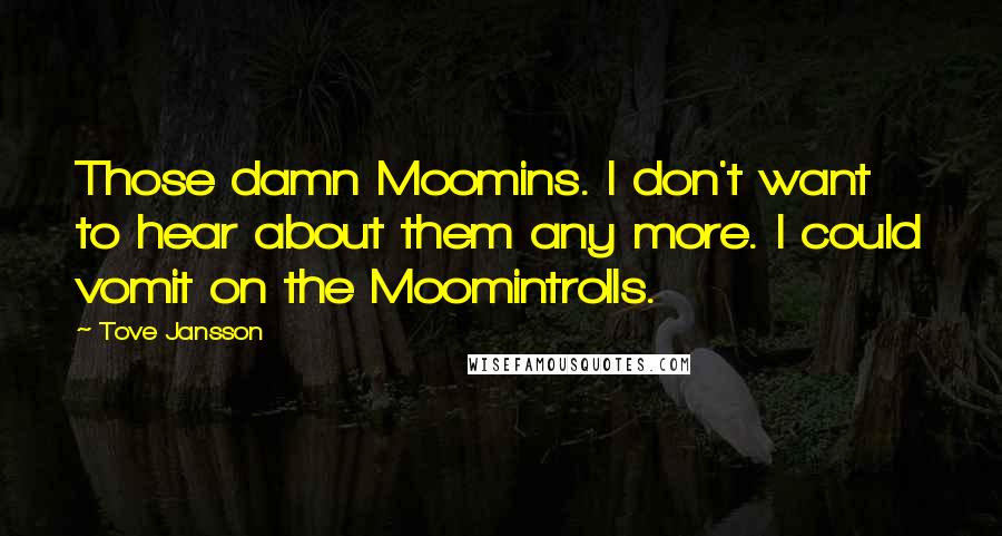 Tove Jansson Quotes: Those damn Moomins. I don't want to hear about them any more. I could vomit on the Moomintrolls.