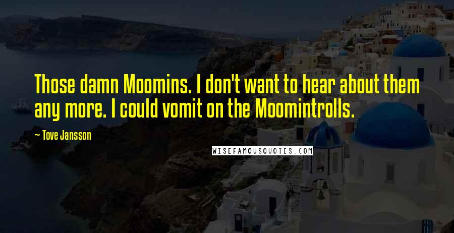 Tove Jansson Quotes: Those damn Moomins. I don't want to hear about them any more. I could vomit on the Moomintrolls.