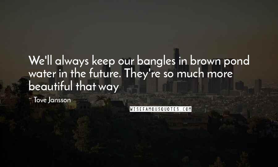 Tove Jansson Quotes: We'll always keep our bangles in brown pond water in the future. They're so much more beautiful that way