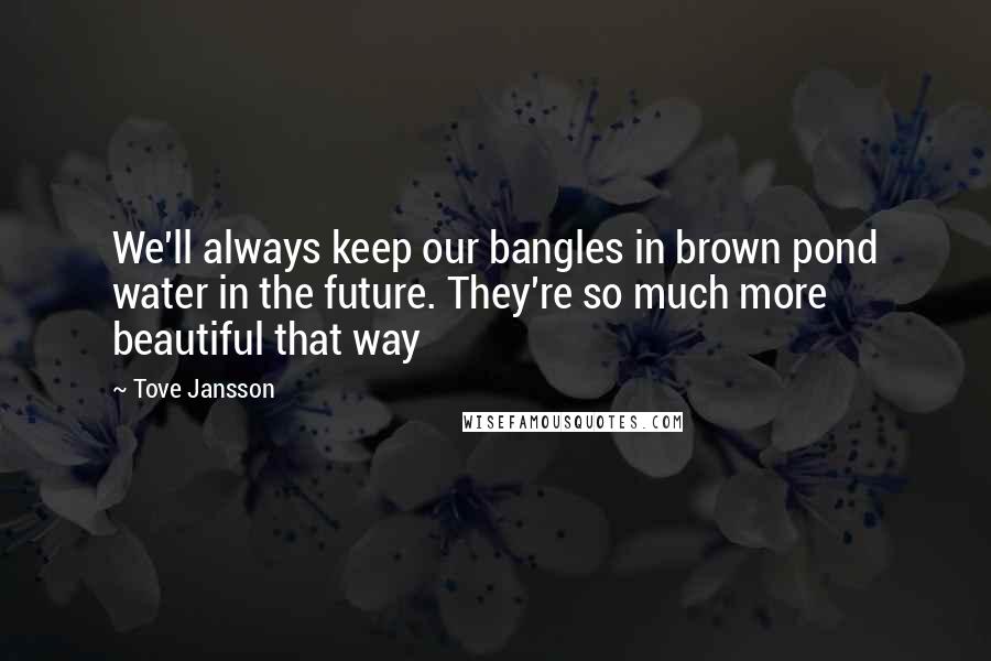 Tove Jansson Quotes: We'll always keep our bangles in brown pond water in the future. They're so much more beautiful that way