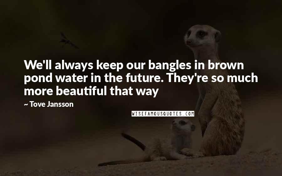 Tove Jansson Quotes: We'll always keep our bangles in brown pond water in the future. They're so much more beautiful that way