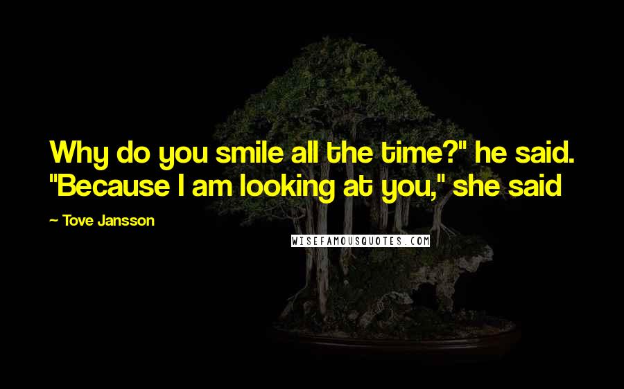 Tove Jansson Quotes: Why do you smile all the time?" he said. "Because I am looking at you," she said