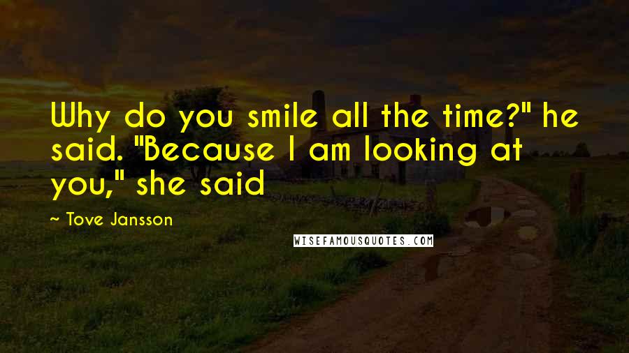 Tove Jansson Quotes: Why do you smile all the time?" he said. "Because I am looking at you," she said