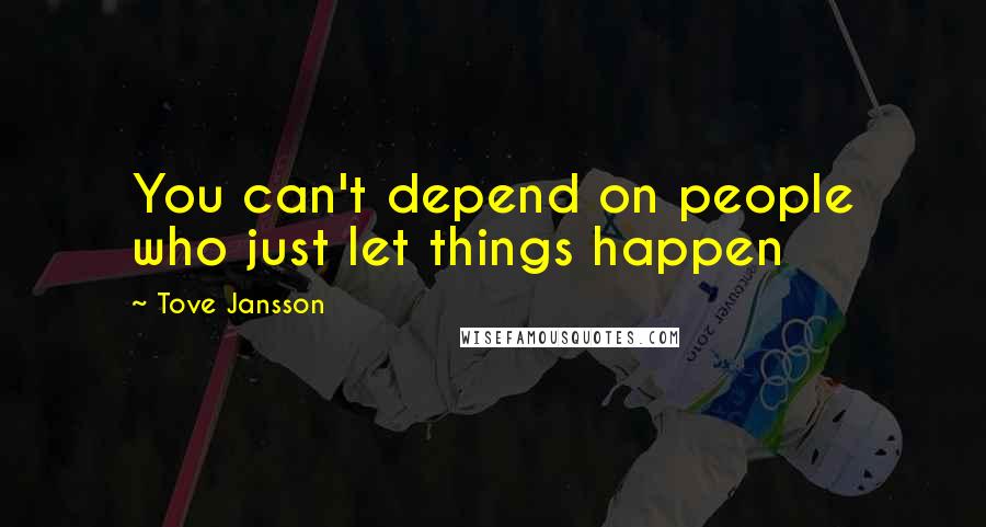 Tove Jansson Quotes: You can't depend on people who just let things happen